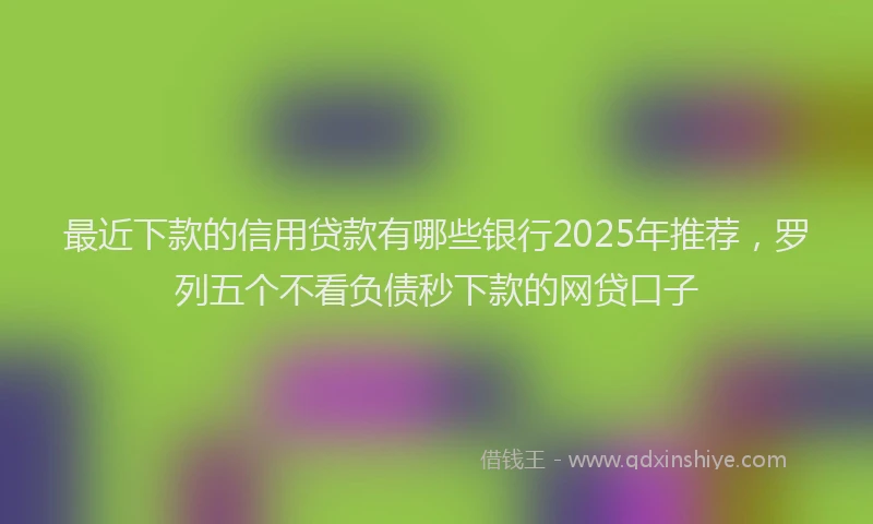 最近下款的信用贷款有哪些银行2025年推荐，罗列五个不看负债秒下款的网贷口子