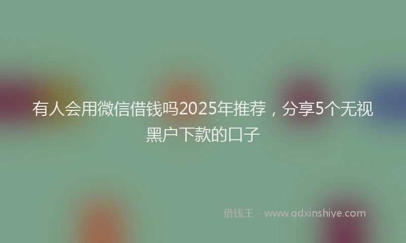 有人会用微信借钱吗2025年推荐，分享5个无视黑户下款的口子