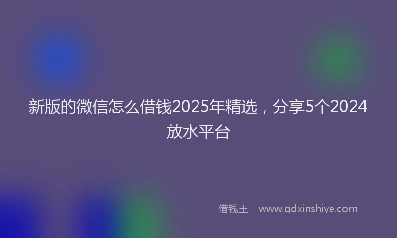 新版的微信怎么借钱2025年精选，分享5个2024放水平台