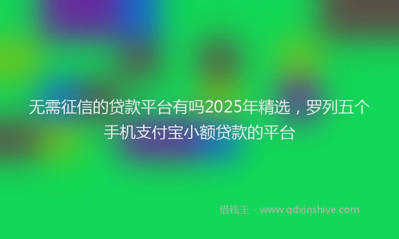 无需征信的贷款平台有吗2025年精选，罗列五个手机支付宝小额贷款的平台