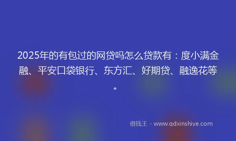 2025年的有包过的网贷吗怎么贷款有：度小满金融、平安口袋银行、东方汇、好期贷、融逸花等。