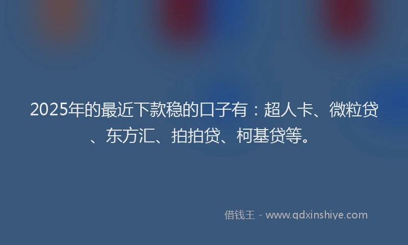 2025年的最近下款稳的口子有：超人卡、微粒贷、东方汇、拍拍贷、柯基贷等。