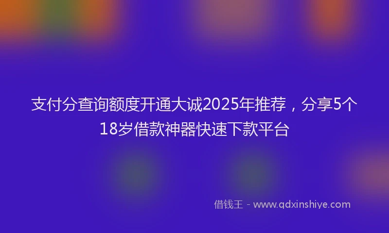 支付分查询额度开通大诚2025年推荐，分享5个18岁借款神器快速下款平台