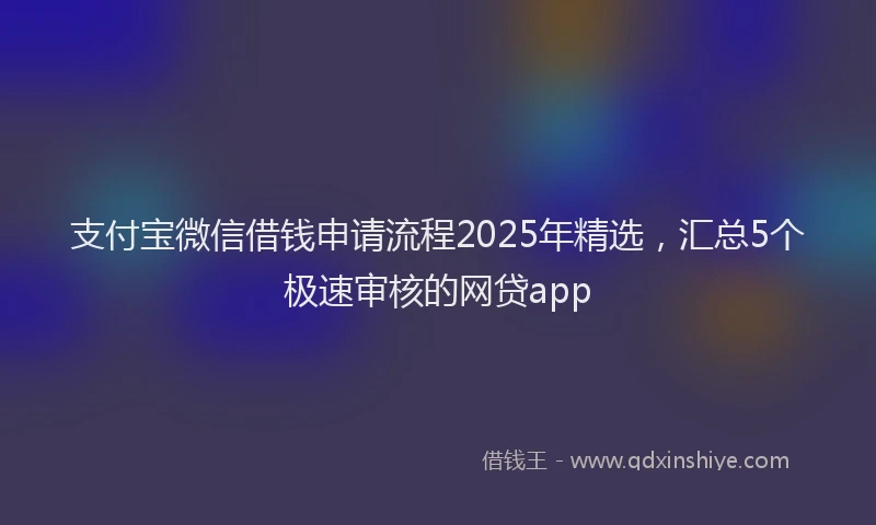 支付宝微信借钱申请流程2025年精选，汇总5个极速审核的网贷app