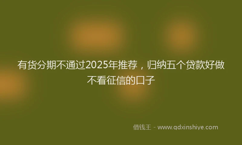 有货分期不通过2025年推荐，归纳五个贷款好做不看征信的口子