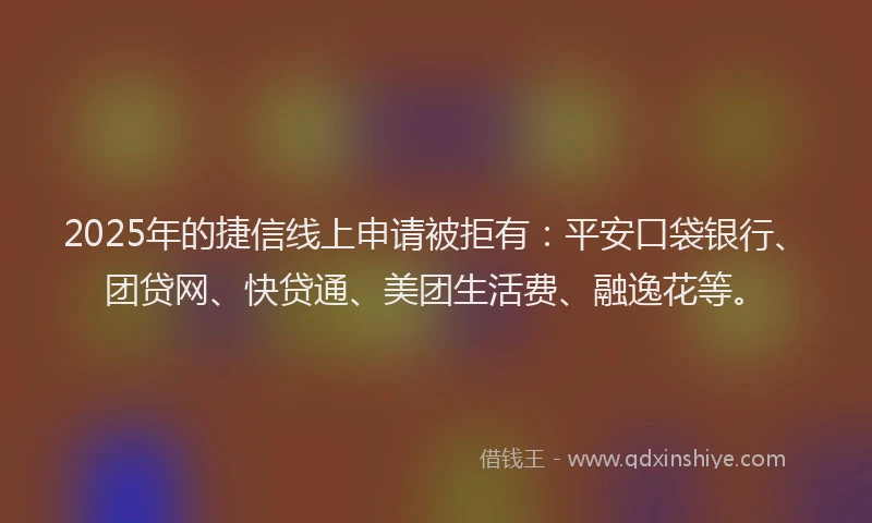 2025年的捷信线上申请被拒有：平安口袋银行、团贷网、快贷通、美团生活费、融逸花等。