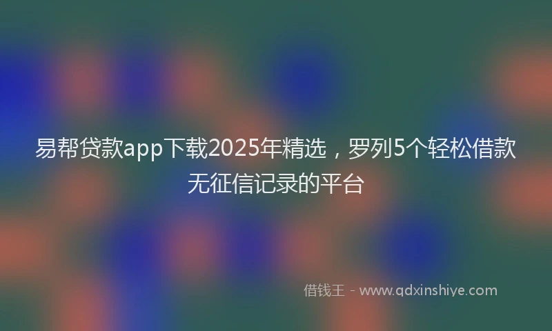 易帮贷款app下载2025年精选，罗列5个轻松借款无征信记录的平台