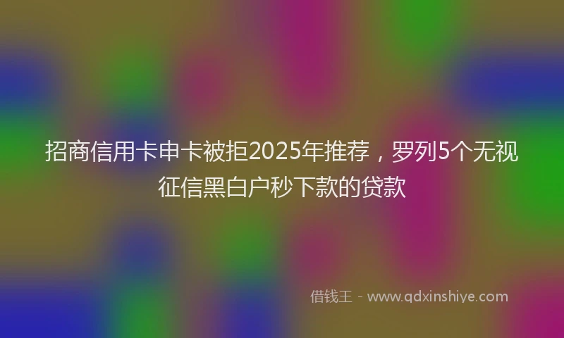 招商信用卡申卡被拒2025年推荐，罗列5个无视征信黑白户秒下款的贷款