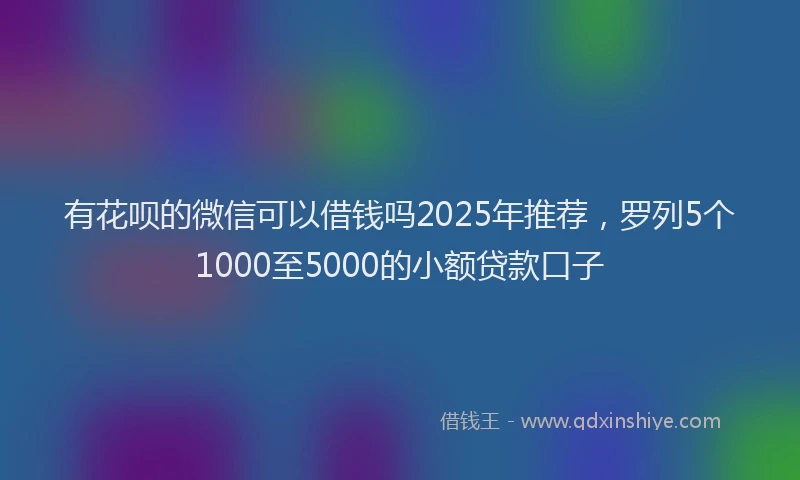 有花呗的微信可以借钱吗2025年推荐，罗列5个1000至5000的小额贷款口子