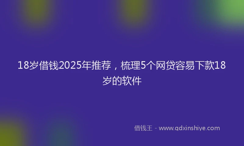 18岁借钱2025年推荐,梳理5个网贷容易下款18岁的软件
