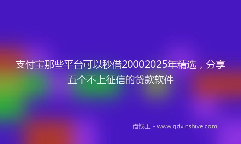 支付宝那些平台可以秒借20002025年精选，分享五个不上征信的贷款软件