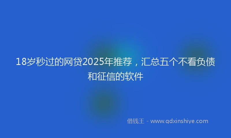 18岁秒过的网贷2025年推荐，汇总五个不看负债和征信的软件