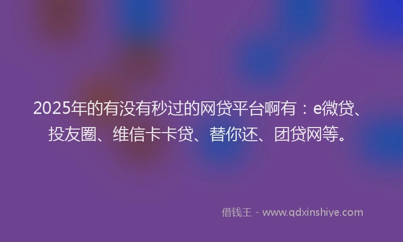 2025年的有没有秒过的网贷平台啊有：e微贷、投友圈、维信卡卡贷、替你还、团贷网等。
