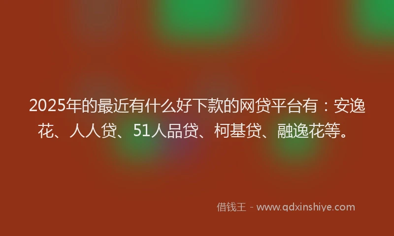 2025年的最近有什么好下款的网贷平台有：安逸花、人人贷、51人品贷、柯基贷、融逸花等。