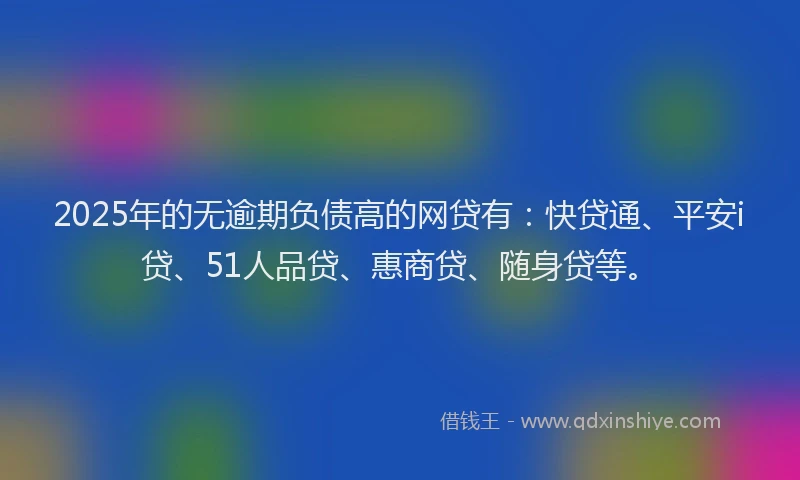 2025年的无逾期负债高的网贷有：快贷通、平安i贷、51人品贷、惠商贷、随身贷等。