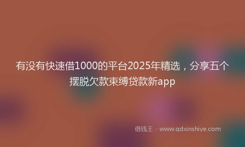 有没有快速借1000的平台2025年精选，分享五个摆脱欠款束缚贷款新app