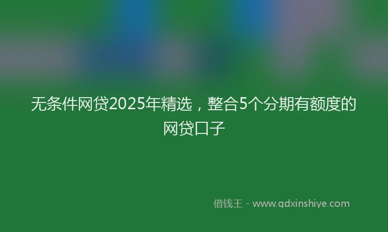 无条件网贷2025年精选，整合5个分期有额度的网贷口子