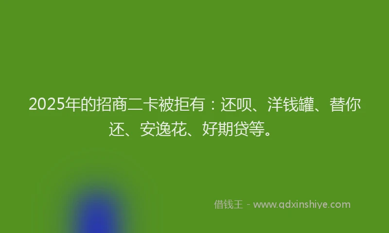 2025年的招商二卡被拒有：还呗、洋钱罐、替你还、安逸花、好期贷等。