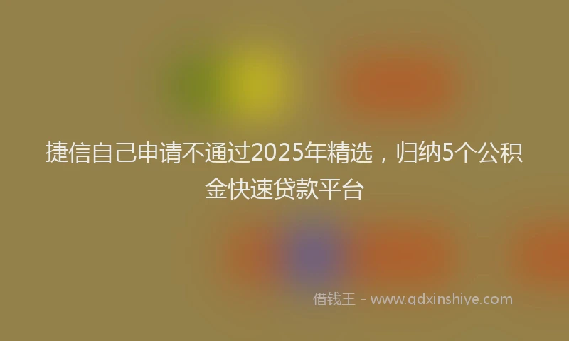捷信自己申请不通过2025年精选，归纳5个公积金快速贷款平台