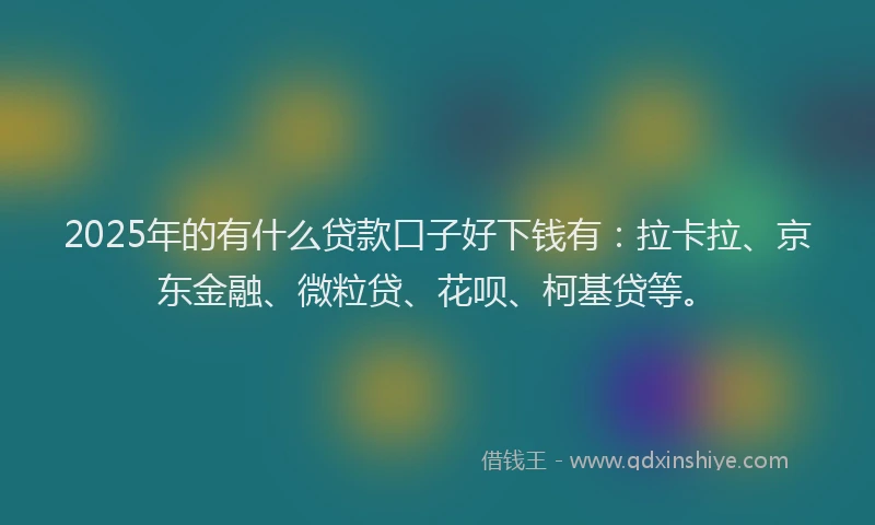 2025年的有什么贷款口子好下钱有：拉卡拉、京东金融、微粒贷、花呗、柯基贷等。