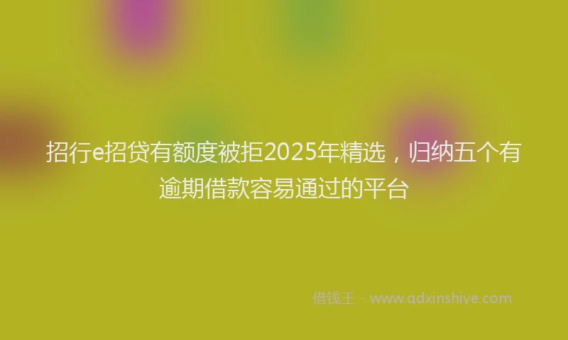 招行e招贷有额度被拒2025年精选，归纳五个有逾期借款容易通过的平台