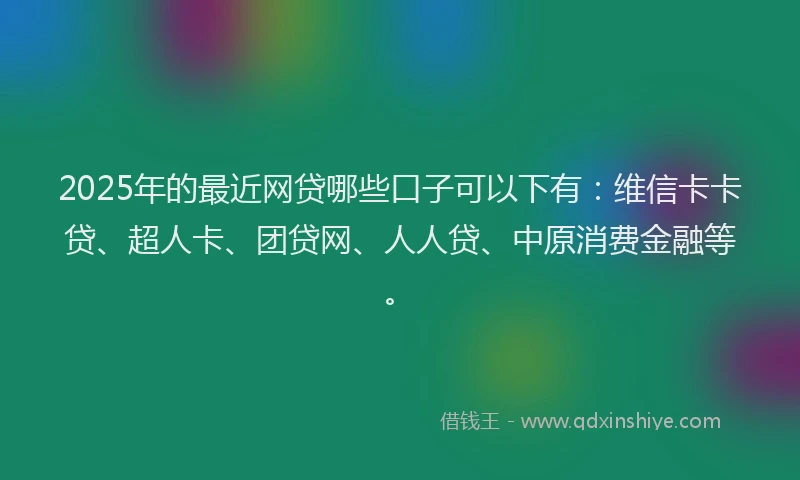 2025年的最近网贷哪些口子可以下有：维信卡卡贷、超人卡、团贷网、人人贷、中原消费金融等。