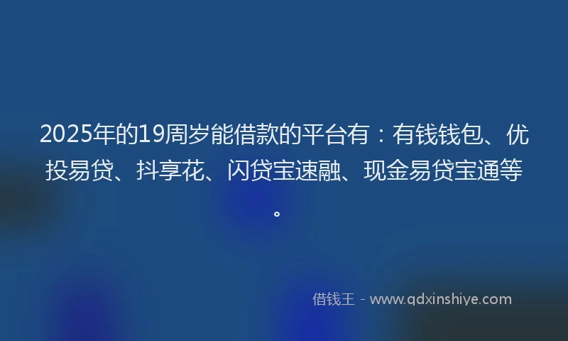 2025年的19周岁能借款的平台有：有钱钱包、优投易贷、抖享花、闪贷宝速融、现金易贷宝通等。