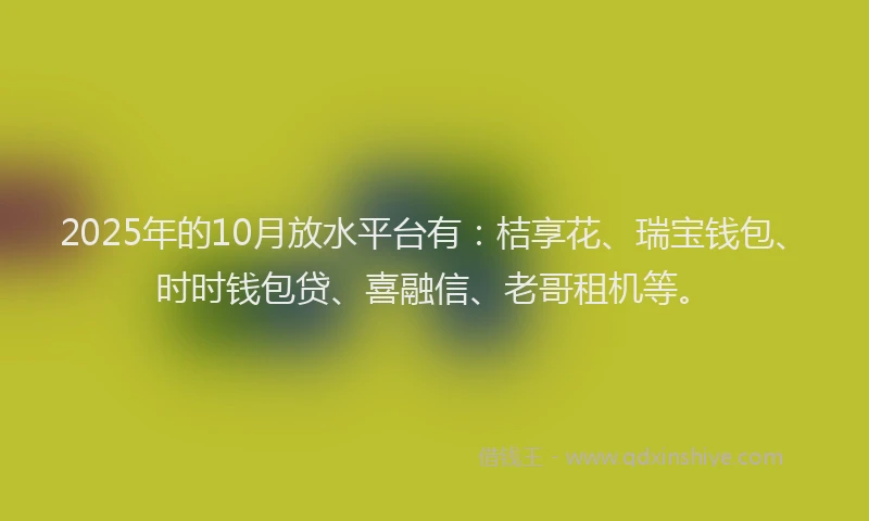 2025年的10月放水平台有：桔享花、瑞宝钱包、时时钱包贷、喜融信、老哥租机等。