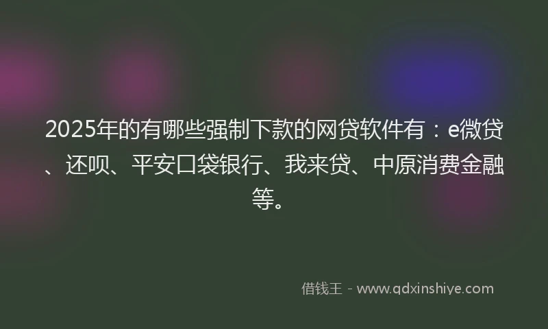 2025年的有哪些强制下款的网贷软件有：e微贷、还呗、平安口袋银行、我来贷、中原消费金融等。