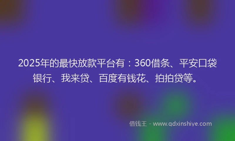 2025年的最快放款平台有：360借条、平安口袋银行、我来贷、百度有钱花、拍拍贷等。