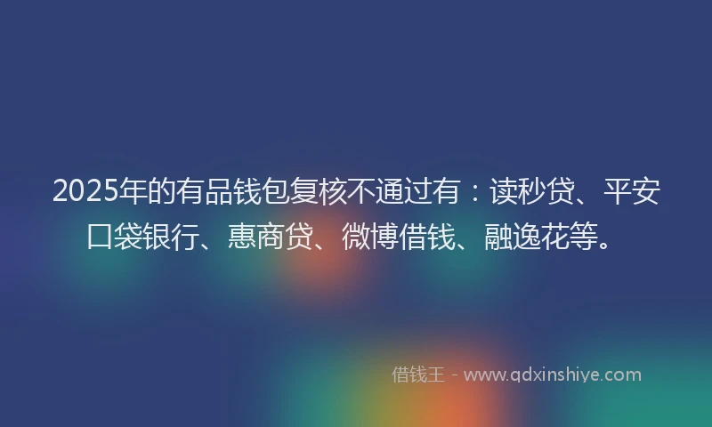 2025年的有品钱包复核不通过有：读秒贷、平安口袋银行、惠商贷、微博借钱、融逸花等。