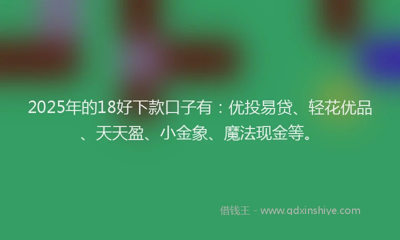 2025年的18好下款口子有：优投易贷、轻花优品、天天盈、小金象、魔法现金等。