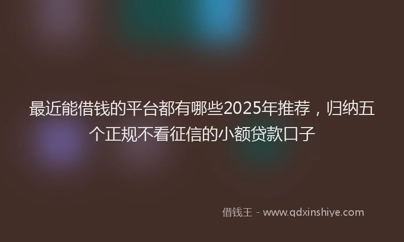 最近能借钱的平台都有哪些2025年推荐，归纳五个正规不看征信的小额贷款口子