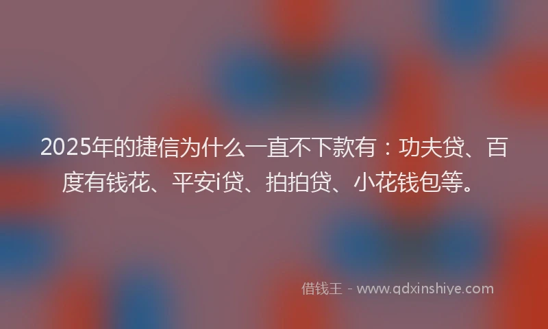 2025年的捷信为什么一直不下款有：功夫贷、百度有钱花、平安i贷、拍拍贷、小花钱包等。