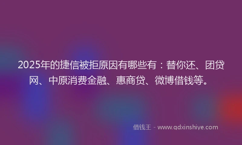 2025年的捷信被拒原因有哪些有：替你还、团贷网、中原消费金融、惠商贷、微博借钱等。