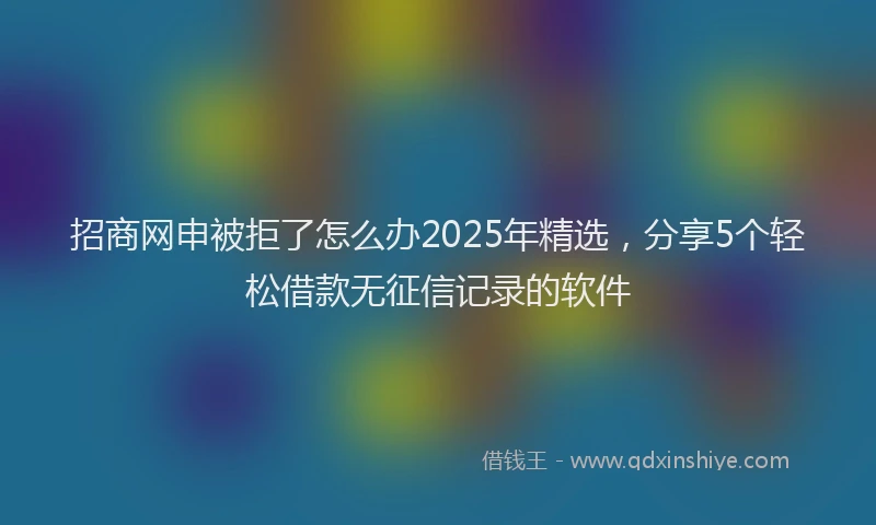招商网申被拒了怎么办2025年精选，分享5个轻松借款无征信记录的软件