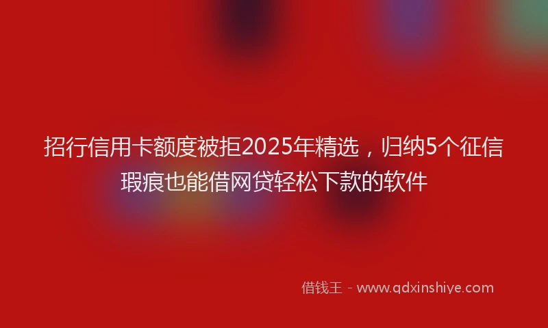 招行信用卡额度被拒2025年精选，归纳5个征信瑕疵也能借网贷轻松下款的软件