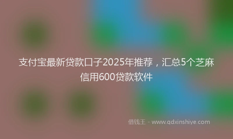 支付宝最新贷款口子2025年推荐，汇总5个芝麻信用600贷款软件