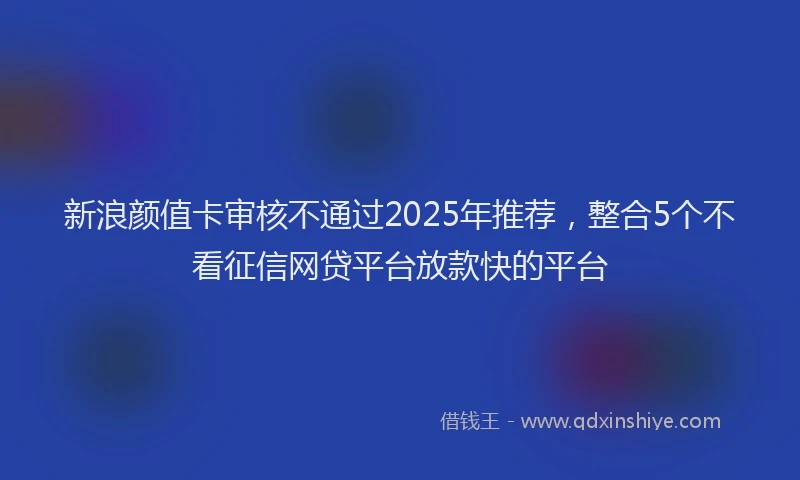 新浪颜值卡审核不通过2025年推荐，整合5个不看征信网贷平台放款快的平台