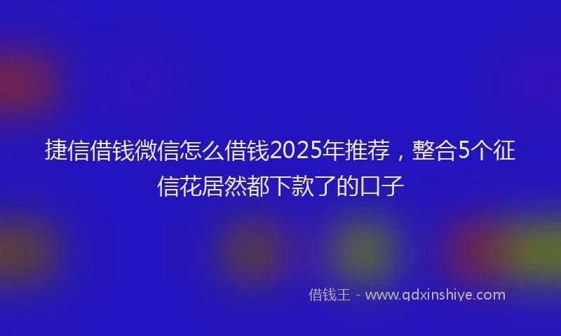 捷信借钱微信怎么借钱2025年推荐，整合5个征信花居然都下款了的口子