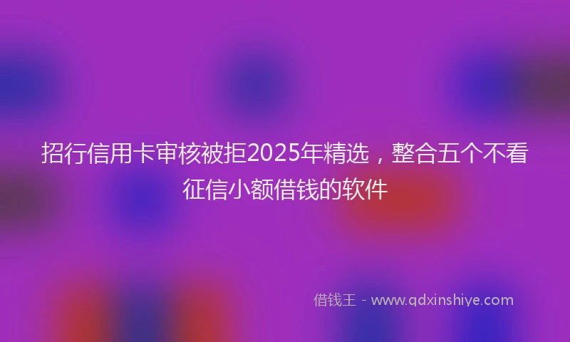 招行信用卡审核被拒2025年精选，整合五个不看征信小额借钱的软件