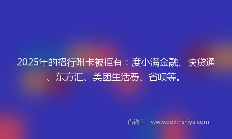 2025年的招行附卡被拒有：度小满金融、快贷通、东方汇、美团生活费、省呗等。