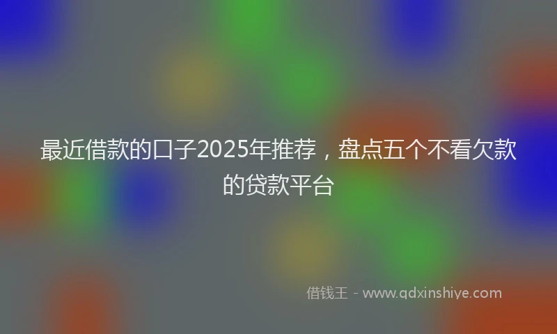 最近借款的口子2025年推荐，盘点五个不看欠款的贷款平台
