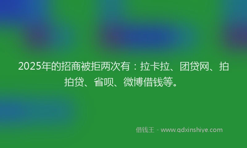 2025年的招商被拒两次有：拉卡拉、团贷网、拍拍贷、省呗、微博借钱等。