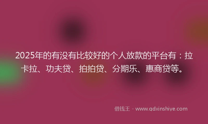 2025年的有没有比较好的个人放款的平台有：拉卡拉、功夫贷、拍拍贷、分期乐、惠商贷等。