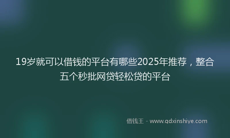 19岁就可以借钱的平台有哪些2025年推荐，整合五个秒批网贷轻松贷的平台