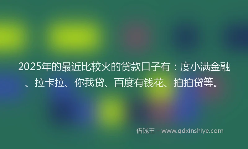 2025年的最近比较火的贷款口子有：度小满金融、拉卡拉、你我贷、百度有钱花、拍拍贷等。