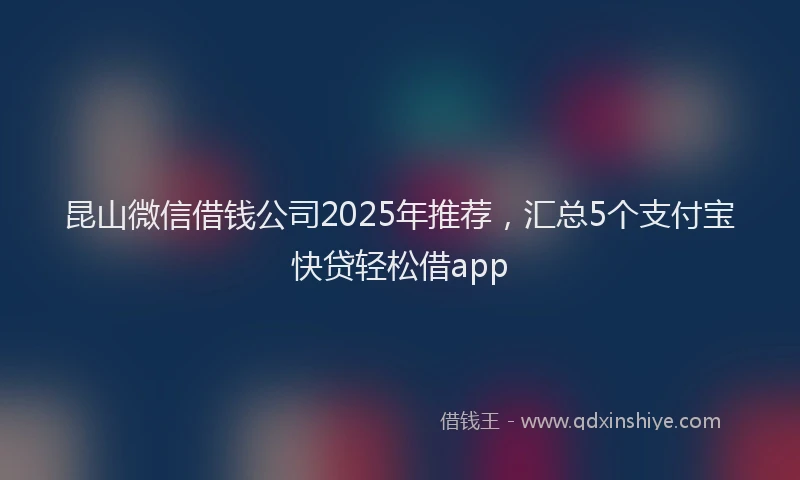 昆山微信借钱公司2025年推荐，汇总5个支付宝快贷轻松借app