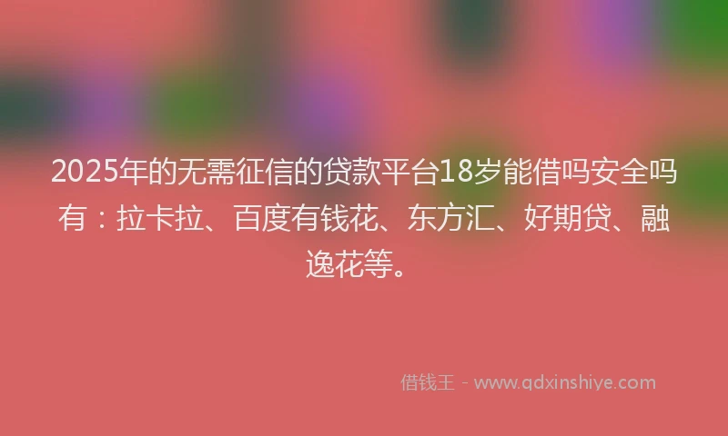 2025年的无需征信的贷款平台18岁能借吗安全吗有：拉卡拉、百度有钱花、东方汇、好期贷、融逸花等。