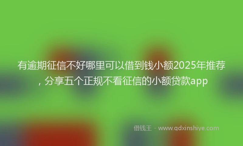 有逾期征信不好哪里可以借到钱小额2025年推荐，分享五个正规不看征信的小额贷款app